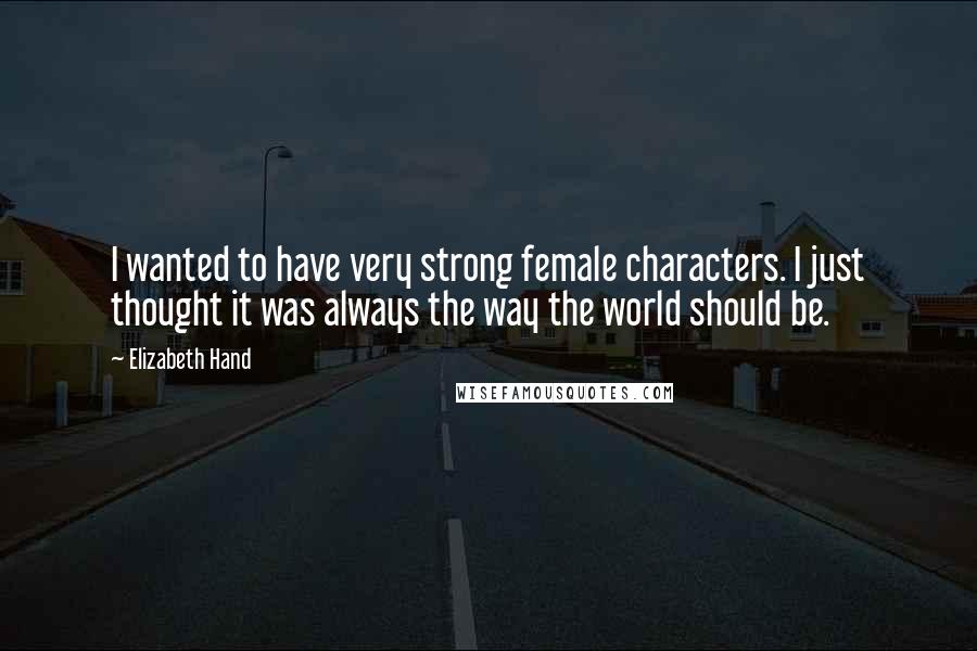Elizabeth Hand Quotes: I wanted to have very strong female characters. I just thought it was always the way the world should be.