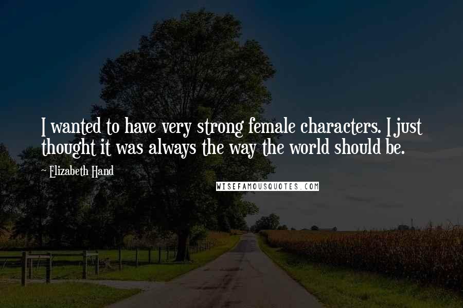 Elizabeth Hand Quotes: I wanted to have very strong female characters. I just thought it was always the way the world should be.