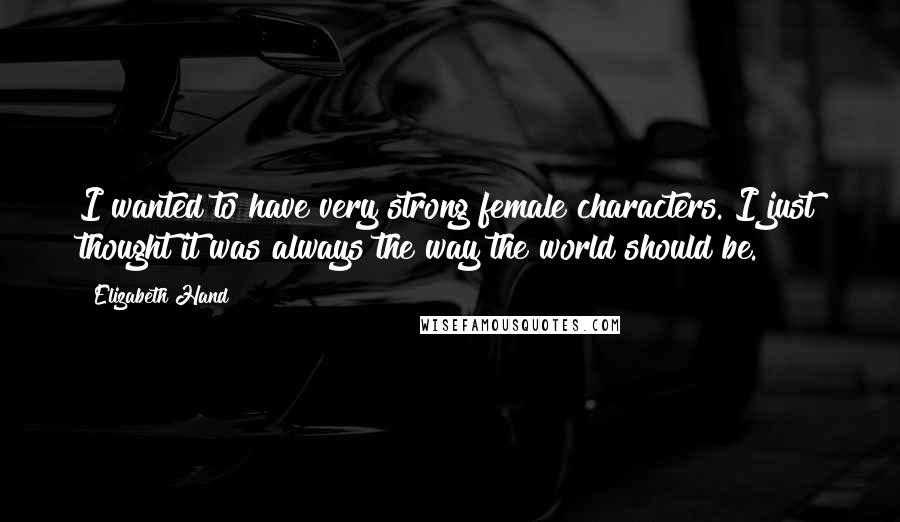 Elizabeth Hand Quotes: I wanted to have very strong female characters. I just thought it was always the way the world should be.
