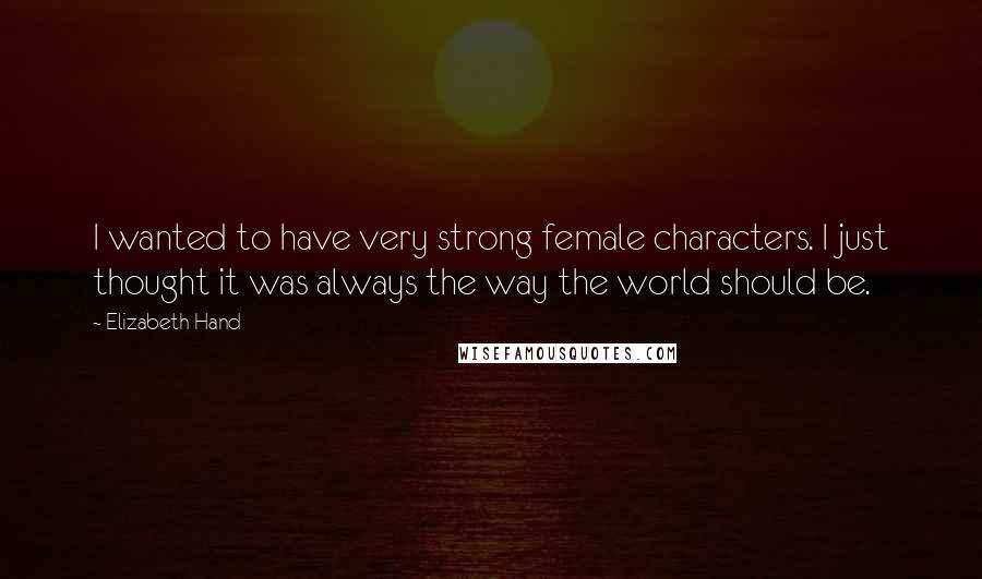 Elizabeth Hand Quotes: I wanted to have very strong female characters. I just thought it was always the way the world should be.