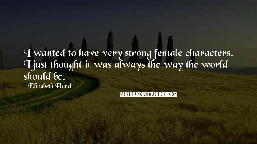 Elizabeth Hand Quotes: I wanted to have very strong female characters. I just thought it was always the way the world should be.
