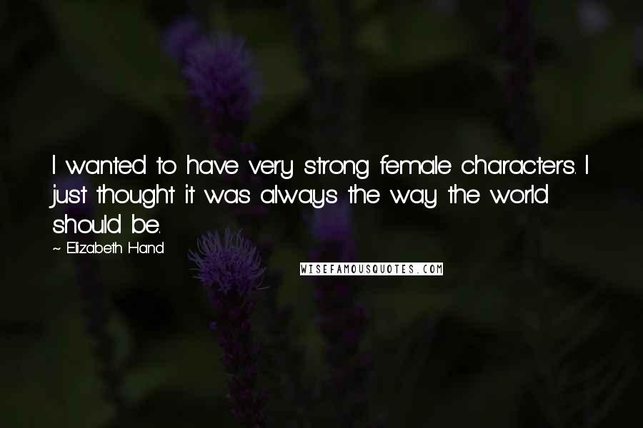 Elizabeth Hand Quotes: I wanted to have very strong female characters. I just thought it was always the way the world should be.