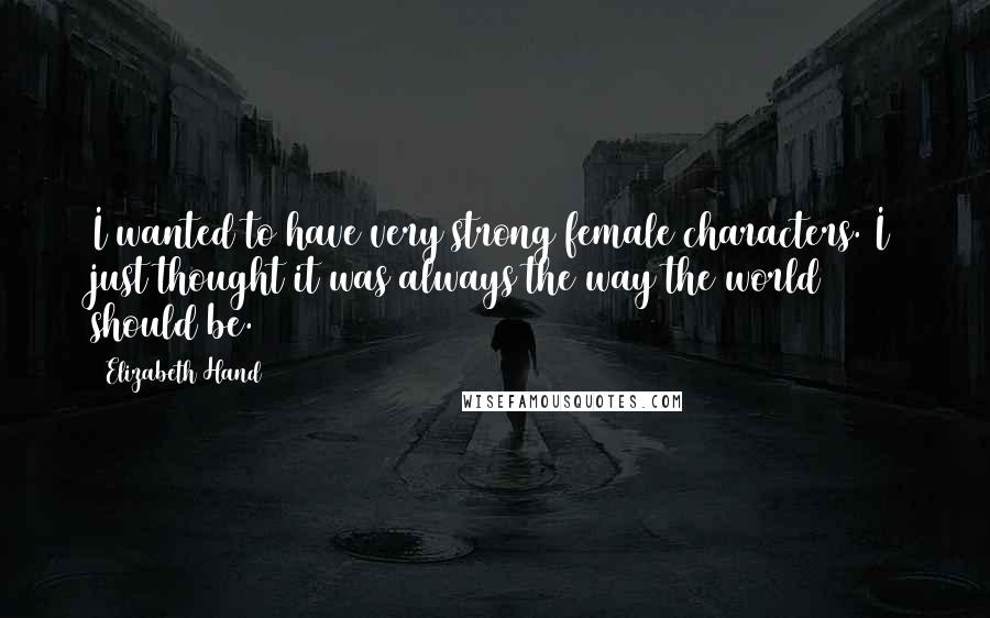 Elizabeth Hand Quotes: I wanted to have very strong female characters. I just thought it was always the way the world should be.
