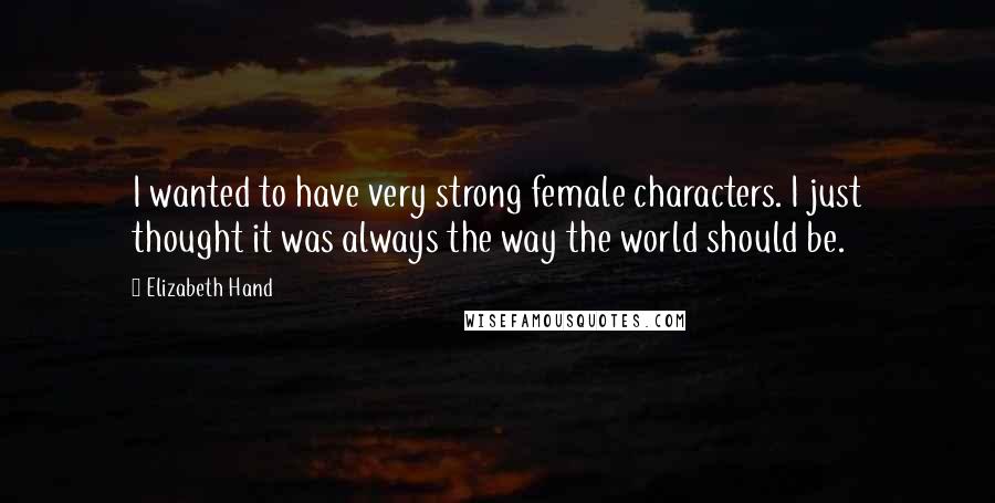 Elizabeth Hand Quotes: I wanted to have very strong female characters. I just thought it was always the way the world should be.