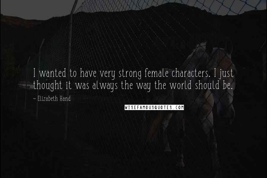 Elizabeth Hand Quotes: I wanted to have very strong female characters. I just thought it was always the way the world should be.
