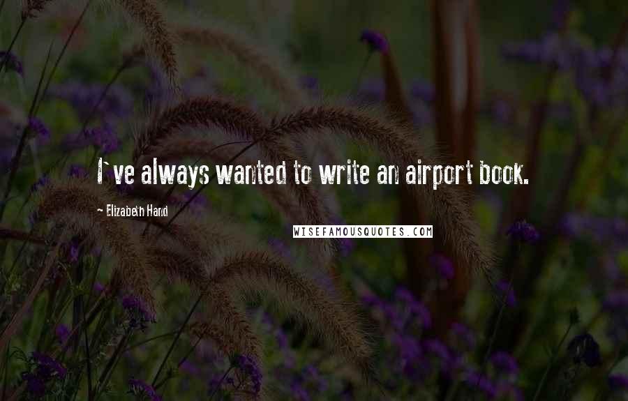 Elizabeth Hand Quotes: I've always wanted to write an airport book.