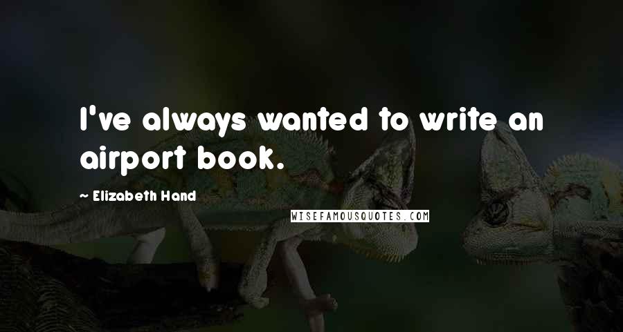 Elizabeth Hand Quotes: I've always wanted to write an airport book.