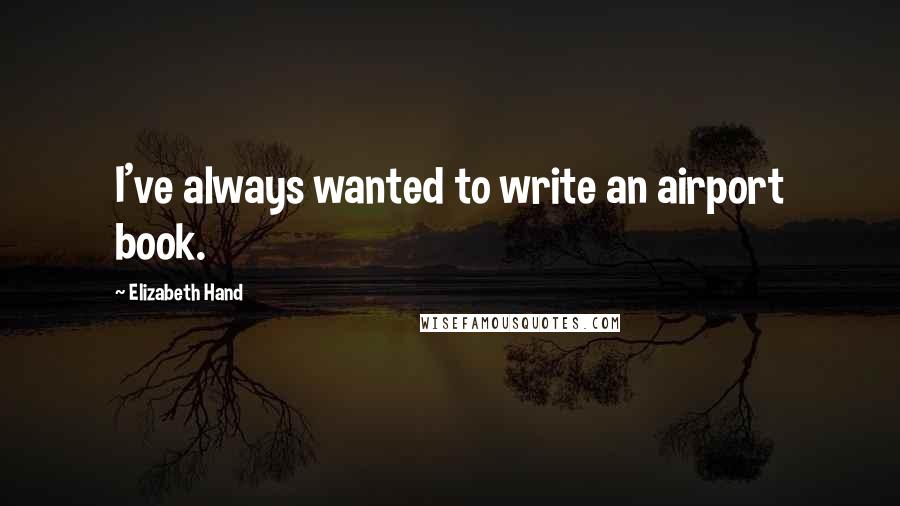 Elizabeth Hand Quotes: I've always wanted to write an airport book.