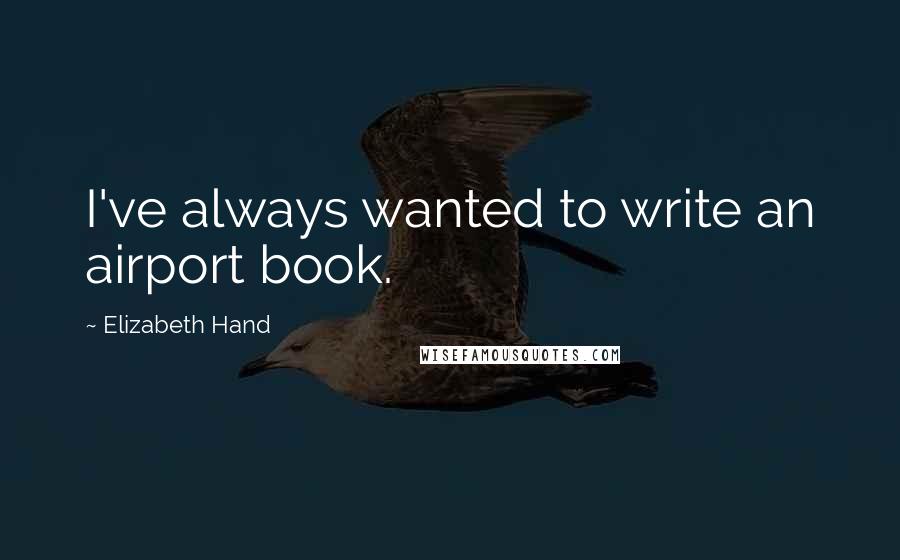 Elizabeth Hand Quotes: I've always wanted to write an airport book.