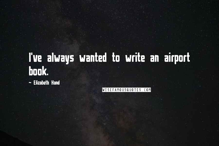 Elizabeth Hand Quotes: I've always wanted to write an airport book.