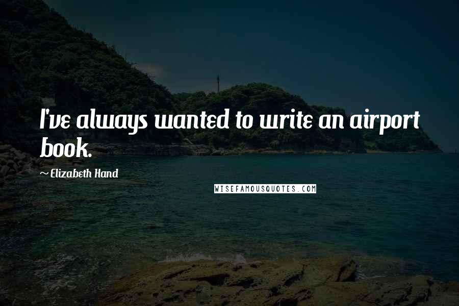 Elizabeth Hand Quotes: I've always wanted to write an airport book.