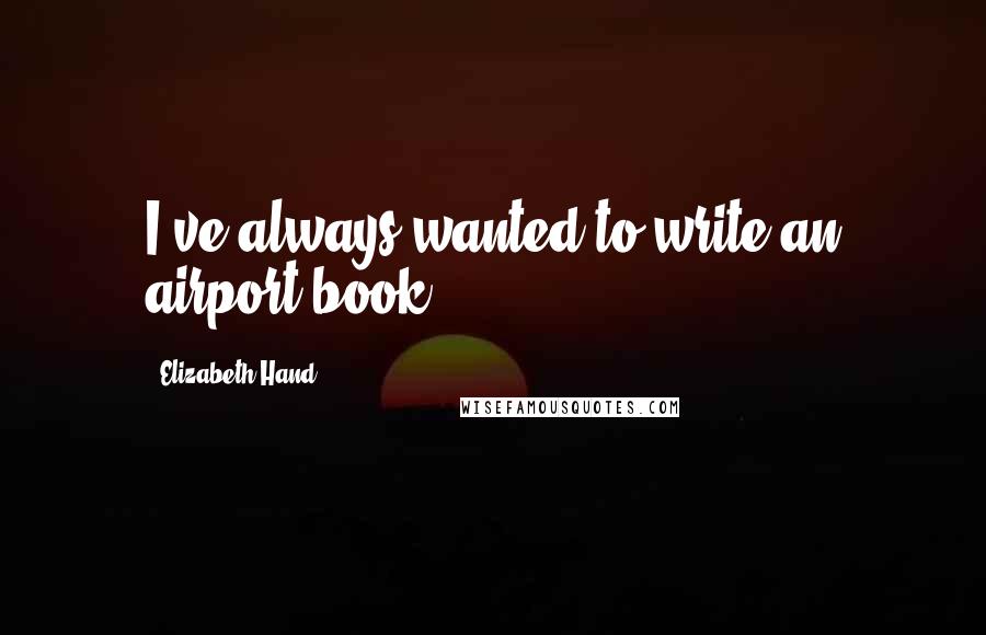 Elizabeth Hand Quotes: I've always wanted to write an airport book.