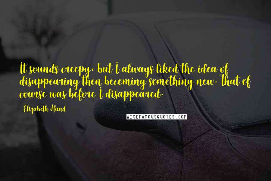 Elizabeth Hand Quotes: It sounds creepy, but I always liked the idea of disappearing then becoming something new. That of course was before I disappeared.