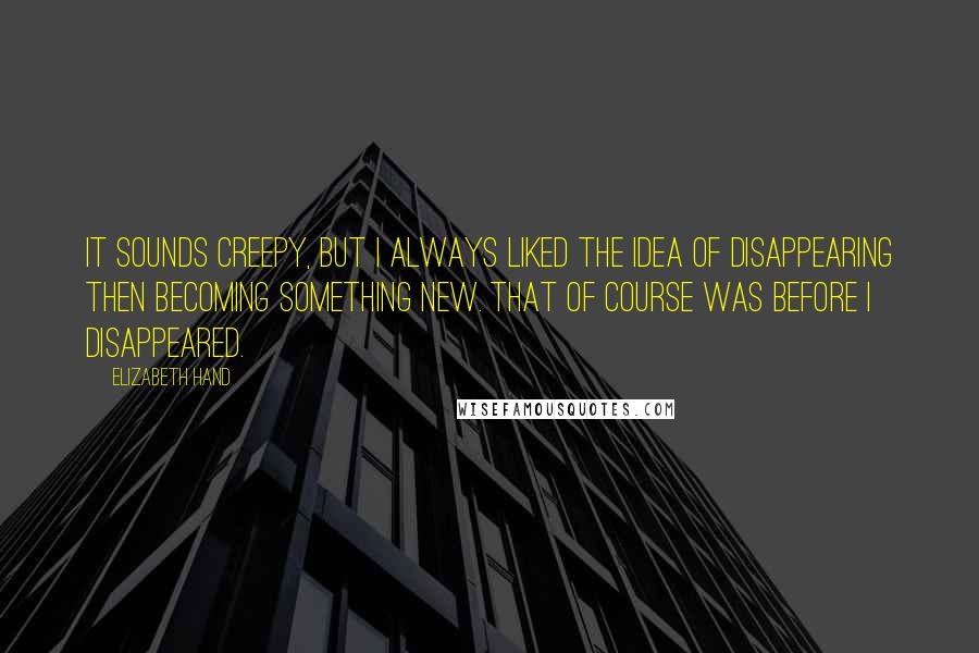 Elizabeth Hand Quotes: It sounds creepy, but I always liked the idea of disappearing then becoming something new. That of course was before I disappeared.