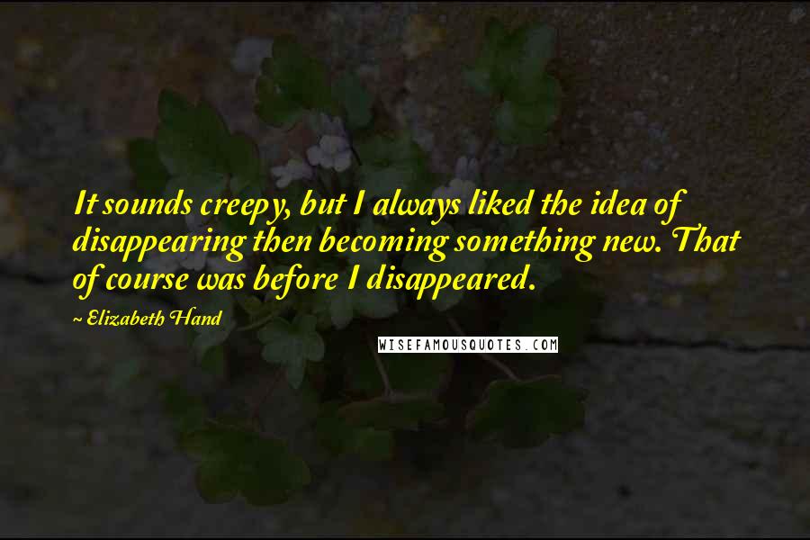 Elizabeth Hand Quotes: It sounds creepy, but I always liked the idea of disappearing then becoming something new. That of course was before I disappeared.