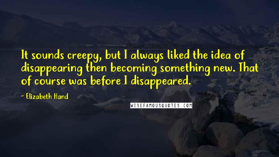 Elizabeth Hand Quotes: It sounds creepy, but I always liked the idea of disappearing then becoming something new. That of course was before I disappeared.