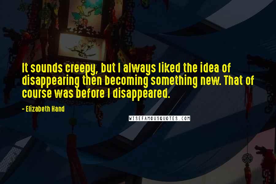 Elizabeth Hand Quotes: It sounds creepy, but I always liked the idea of disappearing then becoming something new. That of course was before I disappeared.
