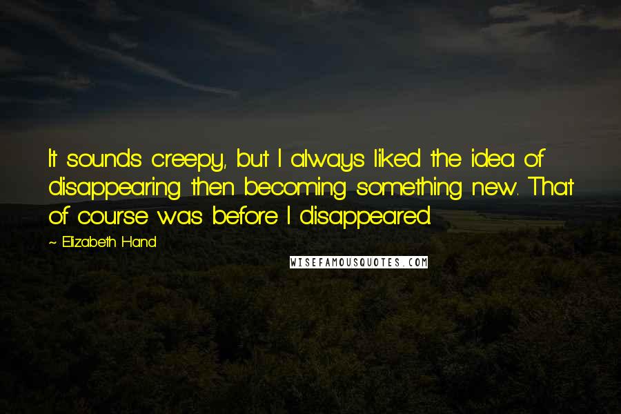 Elizabeth Hand Quotes: It sounds creepy, but I always liked the idea of disappearing then becoming something new. That of course was before I disappeared.