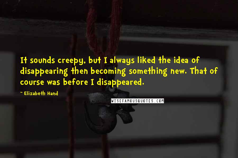 Elizabeth Hand Quotes: It sounds creepy, but I always liked the idea of disappearing then becoming something new. That of course was before I disappeared.