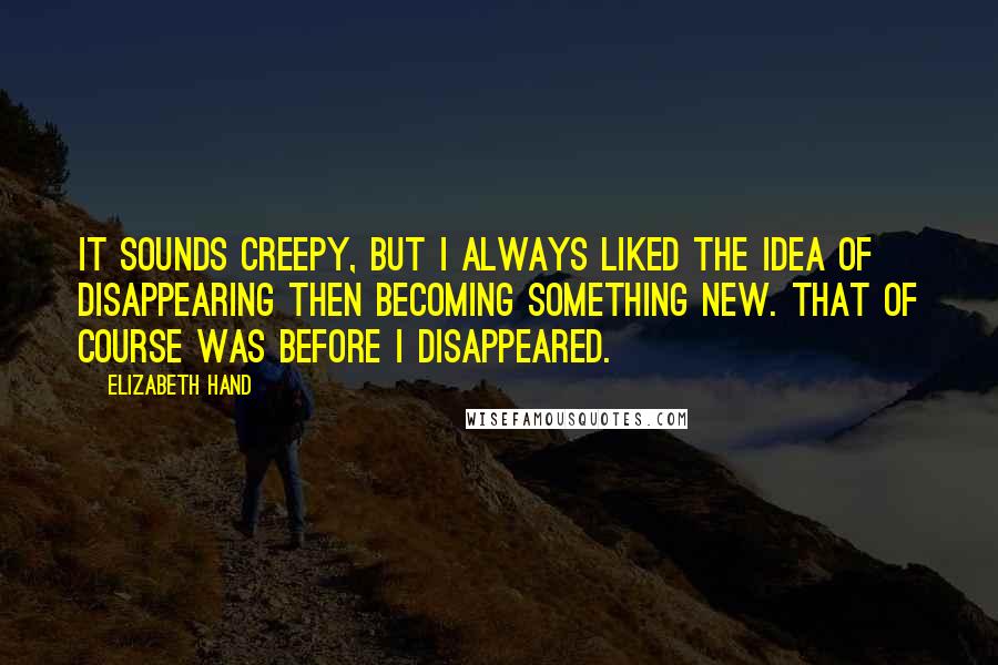Elizabeth Hand Quotes: It sounds creepy, but I always liked the idea of disappearing then becoming something new. That of course was before I disappeared.
