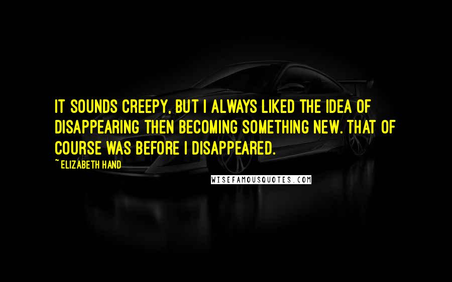 Elizabeth Hand Quotes: It sounds creepy, but I always liked the idea of disappearing then becoming something new. That of course was before I disappeared.