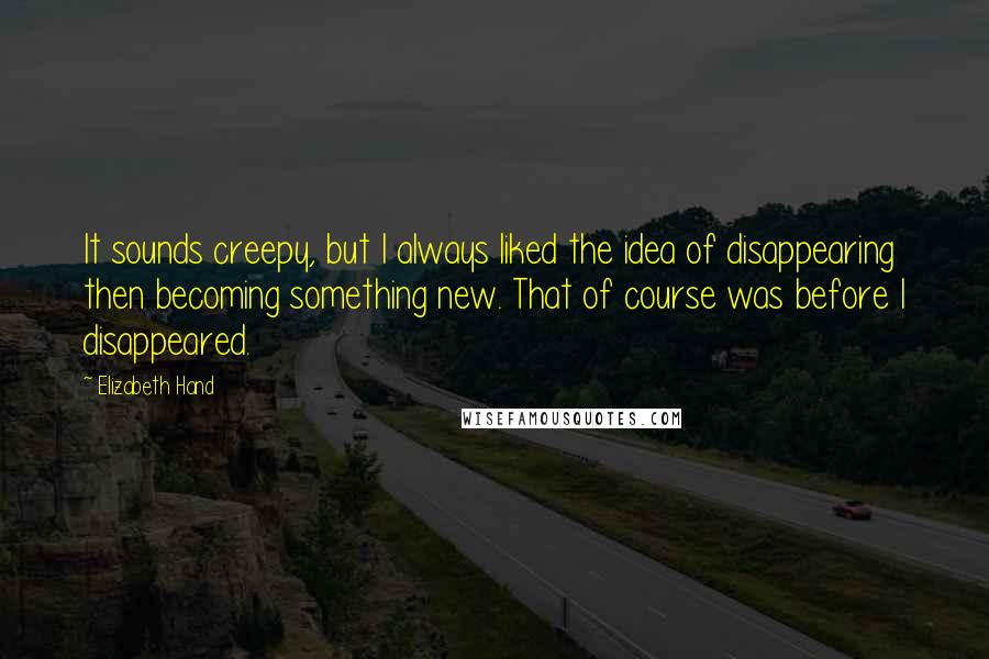 Elizabeth Hand Quotes: It sounds creepy, but I always liked the idea of disappearing then becoming something new. That of course was before I disappeared.