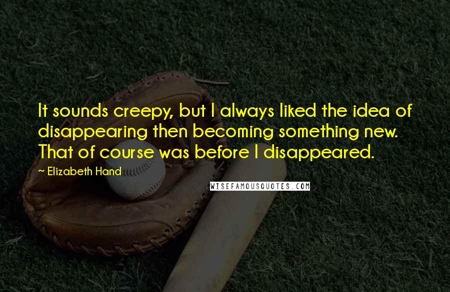 Elizabeth Hand Quotes: It sounds creepy, but I always liked the idea of disappearing then becoming something new. That of course was before I disappeared.