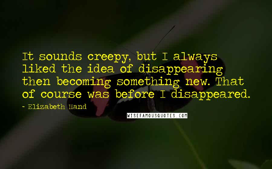 Elizabeth Hand Quotes: It sounds creepy, but I always liked the idea of disappearing then becoming something new. That of course was before I disappeared.