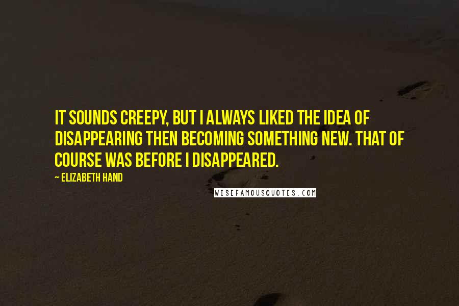 Elizabeth Hand Quotes: It sounds creepy, but I always liked the idea of disappearing then becoming something new. That of course was before I disappeared.