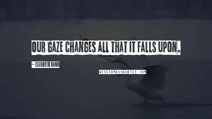 Elizabeth Hand Quotes: Our gaze changes all that it falls upon.