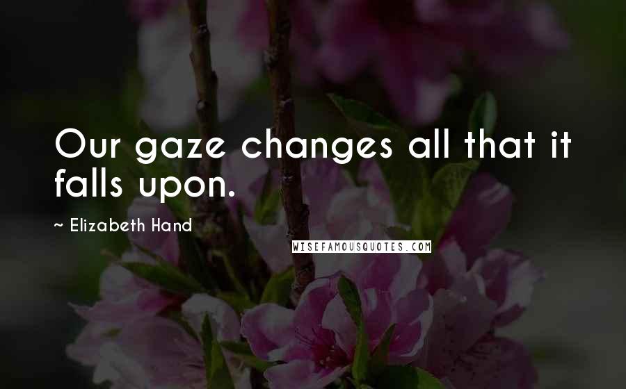 Elizabeth Hand Quotes: Our gaze changes all that it falls upon.