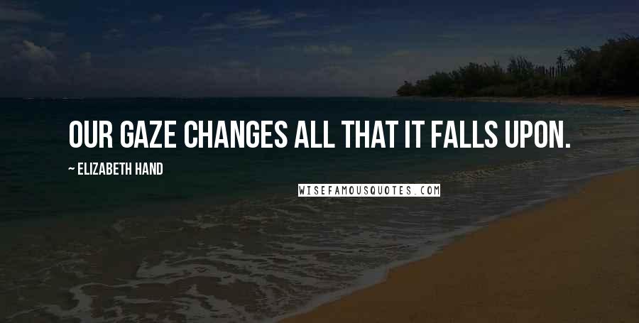 Elizabeth Hand Quotes: Our gaze changes all that it falls upon.