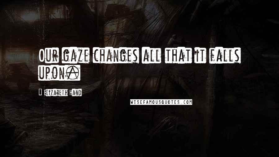Elizabeth Hand Quotes: Our gaze changes all that it falls upon.