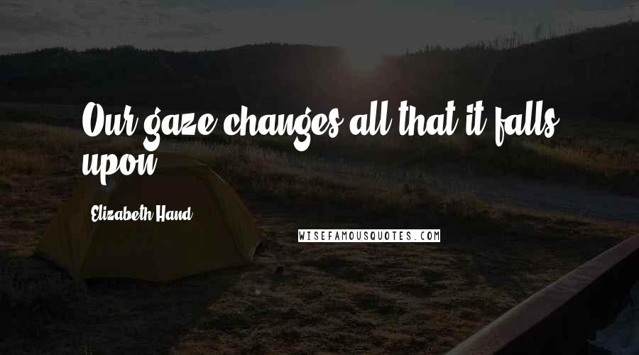 Elizabeth Hand Quotes: Our gaze changes all that it falls upon.
