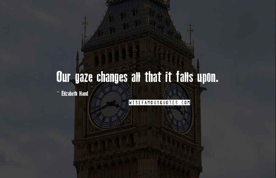 Elizabeth Hand Quotes: Our gaze changes all that it falls upon.