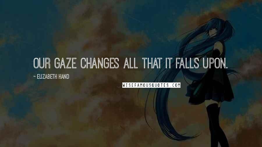 Elizabeth Hand Quotes: Our gaze changes all that it falls upon.