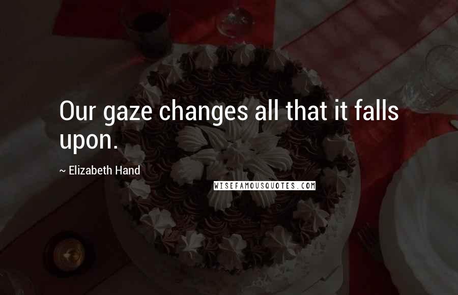 Elizabeth Hand Quotes: Our gaze changes all that it falls upon.