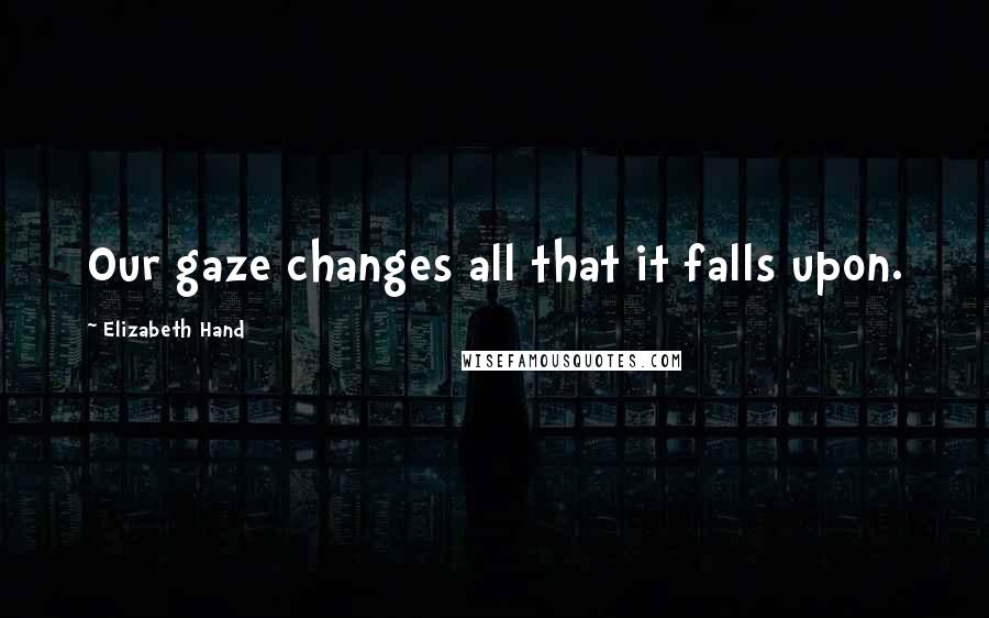 Elizabeth Hand Quotes: Our gaze changes all that it falls upon.