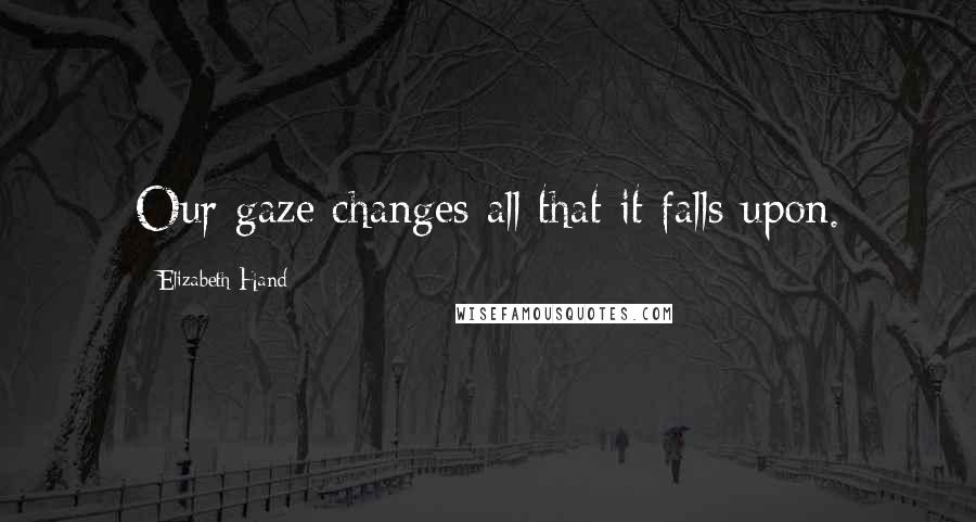 Elizabeth Hand Quotes: Our gaze changes all that it falls upon.