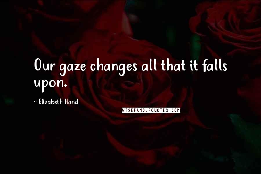 Elizabeth Hand Quotes: Our gaze changes all that it falls upon.