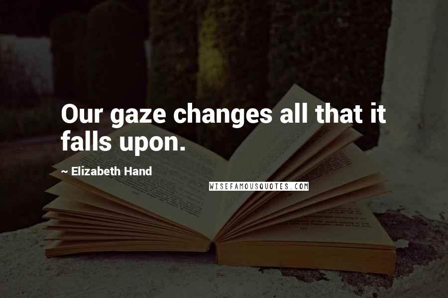 Elizabeth Hand Quotes: Our gaze changes all that it falls upon.