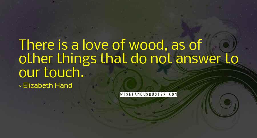 Elizabeth Hand Quotes: There is a love of wood, as of other things that do not answer to our touch.