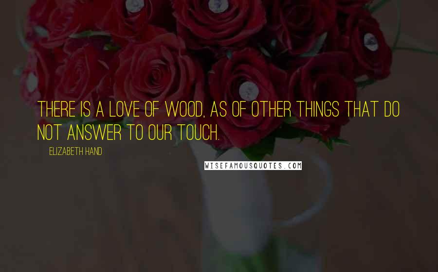 Elizabeth Hand Quotes: There is a love of wood, as of other things that do not answer to our touch.