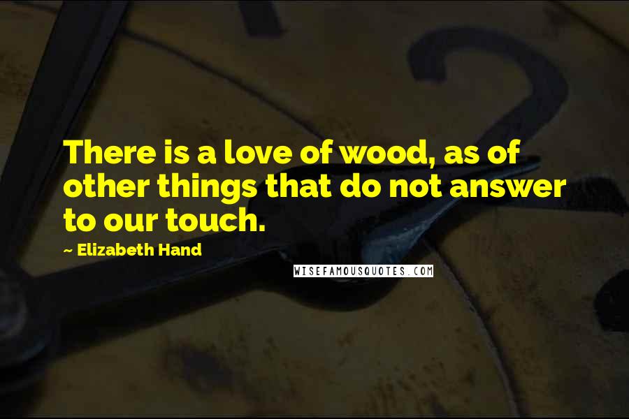 Elizabeth Hand Quotes: There is a love of wood, as of other things that do not answer to our touch.