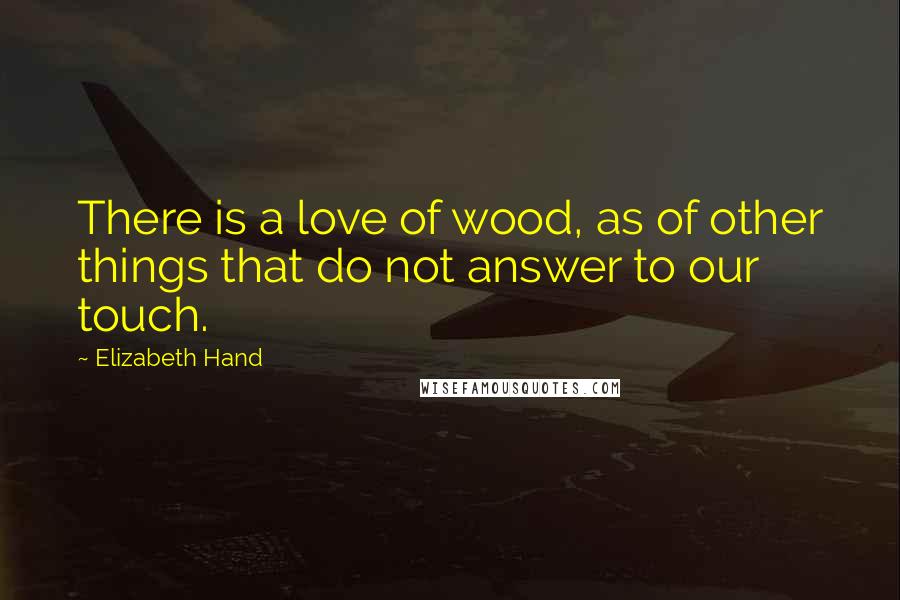 Elizabeth Hand Quotes: There is a love of wood, as of other things that do not answer to our touch.