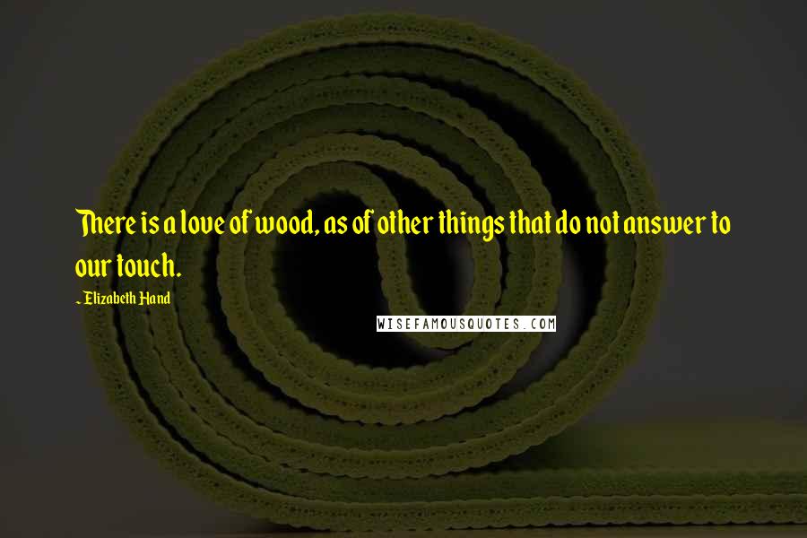 Elizabeth Hand Quotes: There is a love of wood, as of other things that do not answer to our touch.