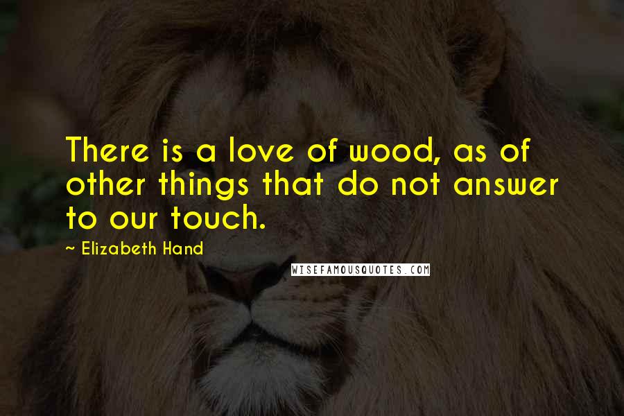 Elizabeth Hand Quotes: There is a love of wood, as of other things that do not answer to our touch.