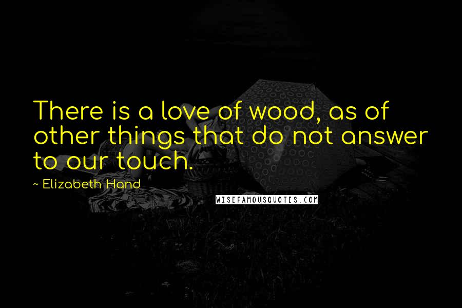 Elizabeth Hand Quotes: There is a love of wood, as of other things that do not answer to our touch.