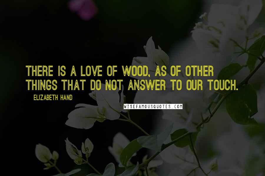 Elizabeth Hand Quotes: There is a love of wood, as of other things that do not answer to our touch.