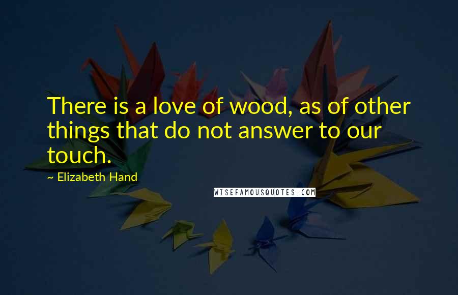 Elizabeth Hand Quotes: There is a love of wood, as of other things that do not answer to our touch.